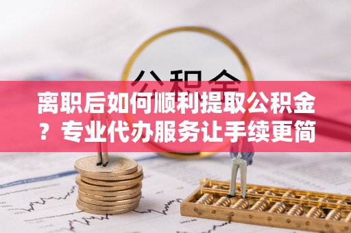 建华离职后如何顺利提取公积金？专业代办服务让手续更简单