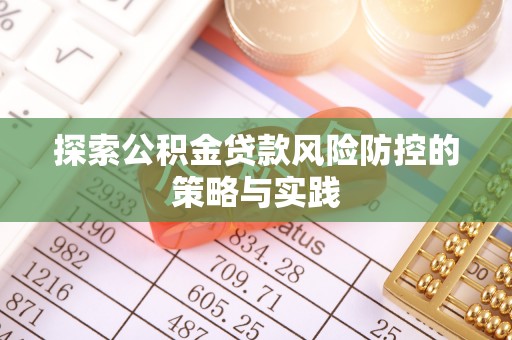 建华探索公积金贷款风险防控的策略与实践