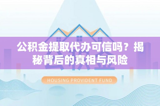 建华公积金提取代办可信吗？揭秘背后的真相与风险