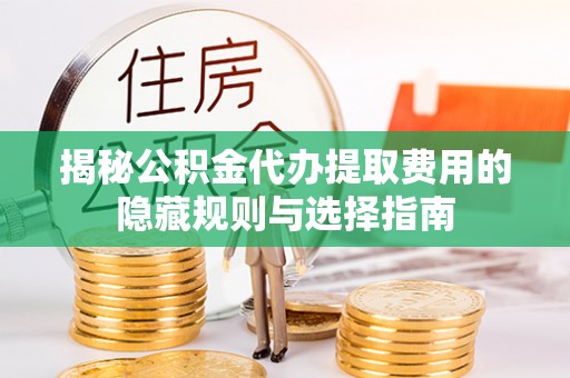 建华揭秘公积金代办提取费用的隐藏规则与选择指南