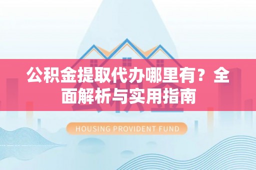 建华公积金提取代办哪里有？全面解析与实用指南
