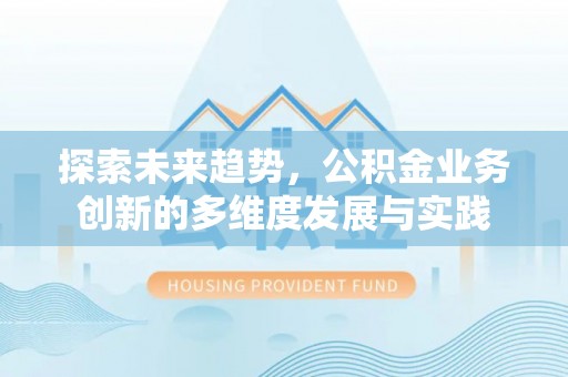 建华探索未来趋势，公积金业务创新的多维度发展与实践