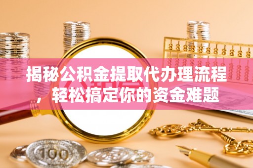 建华揭秘公积金提取代办理流程，轻松搞定你的资金难题