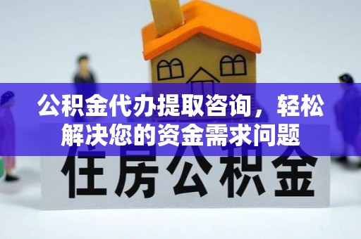 建华公积金代办提取咨询，轻松解决您的资金需求问题