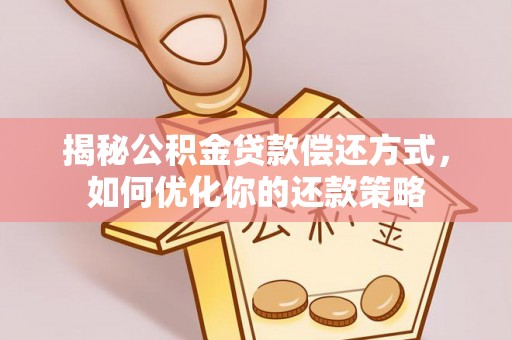 建华揭秘公积金贷款偿还方式，如何优化你的还款策略
