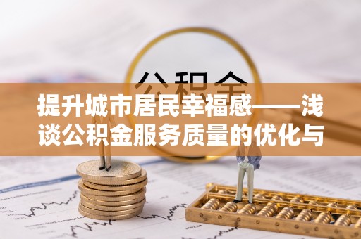 建华提升城市居民幸福感——浅谈公积金服务质量的优化与未来