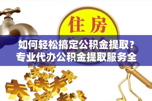 建华如何轻松搞定公积金提取？专业代办公积金提取服务全解析