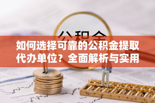 建华如何选择可靠的公积金提取代办单位？全面解析与实用建议