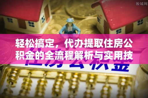 建华轻松搞定，代办提取住房公积金的全流程解析与实用技巧