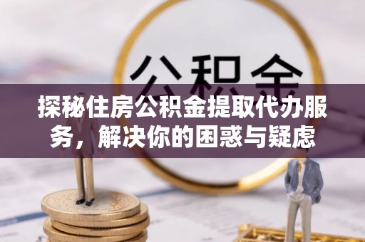 建华探秘住房公积金提取代办服务，解决你的困惑与疑虑