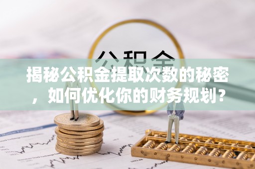 建华揭秘公积金提取次数的秘密，如何优化你的财务规划？