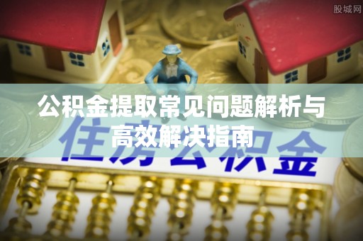 建华公积金提取常见问题解析与高效解决指南