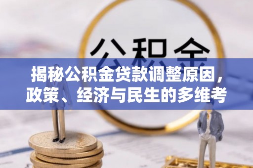 建华揭秘公积金贷款调整原因，政策、经济与民生的多维考量