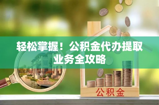 建华轻松掌握！公积金代办提取业务全攻略