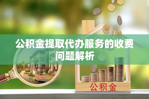 建华公积金提取代办服务的收费问题解析