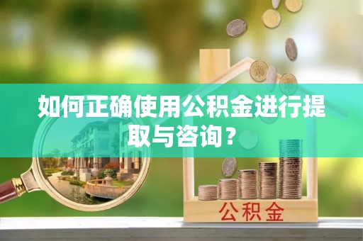 建华如何正确使用公积金进行提取与咨询？